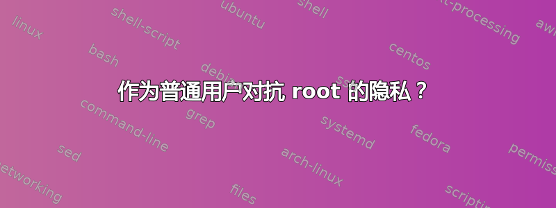 作为普通用户对抗 root 的隐私？