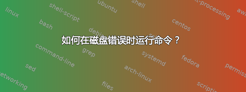 如何在磁盘错误时运行命令？