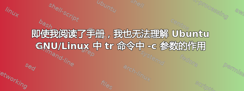 即使我阅读了手册，我也无法理解 Ubuntu GNU/Linux 中 tr 命令中 -c 参数的作用