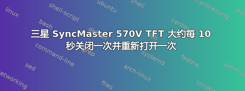 三星 SyncMaster 570V TFT 大约每 10 秒关闭一次并重新打开一次