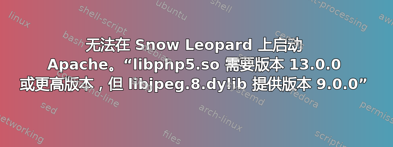 无法在 Snow Leopard 上启动 Apache。“libphp5.so 需要版本 13.0.0 或更高版本，但 libjpeg.8.dylib 提供版本 9.0.0”