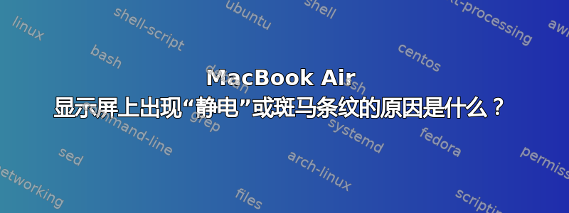 MacBook Air 显示屏上出现“静电”或斑马条纹的原因是什么？