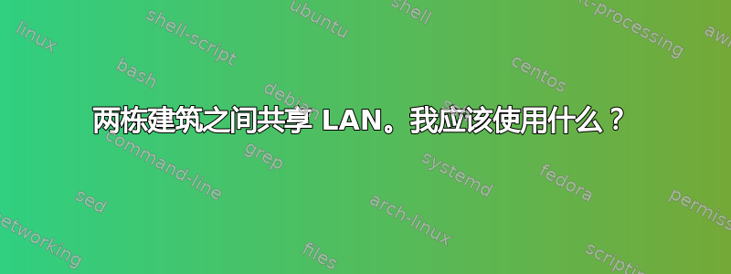 两栋建筑之间共享 LAN。我应该使用什么？