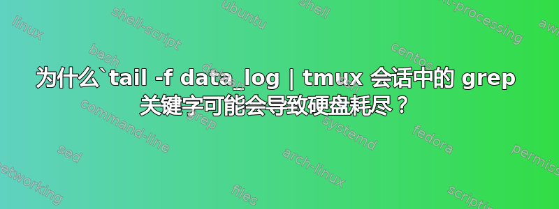 为什么`tail -f data_log | tmux 会话中的 grep 关键字可能会导致硬盘耗尽？