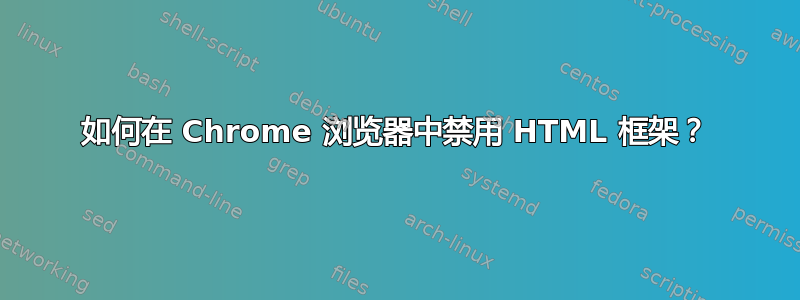 如何在 Chrome 浏览器中禁用 HTML 框架？