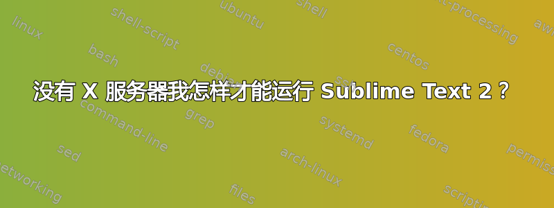 没有 X 服务器我怎样才能运行 Sublime Text 2？