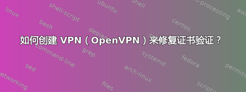 如何创建 VPN（OpenVPN）来修复证书验证？