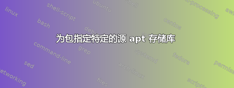 为包指定特定的源 apt 存储库