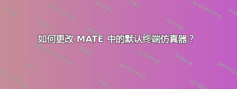 如何更改 MATE 中的默认终端仿真器？