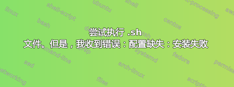 尝试执行 .sh 文件。但是，我收到错误：配置缺失：安装失败