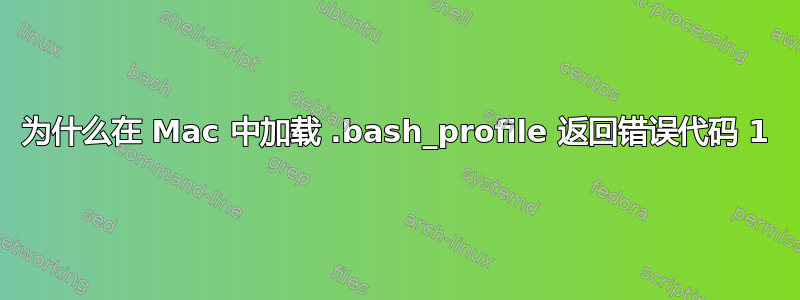 为什么在 Mac 中加载 .bash_profile 返回错误代码 1