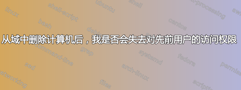 从域中删除计算机后，我是否会失去对先前用户的访问权限