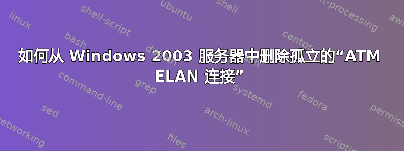 如何从 Windows 2003 服务器中删除孤立的“ATM ELAN 连接”