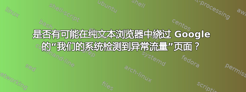 是否有可能在纯文本浏览器中绕过 Google 的“我们的系统检测到异常流量”页面？