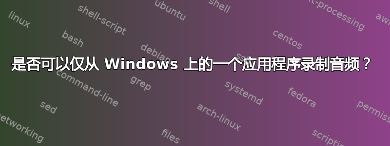 是否可以仅从 Windows 上的一个应用程序录制音频？