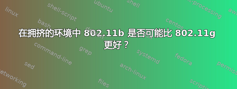 在拥挤的环境中 802.11b 是否可能比 802.11g 更好？