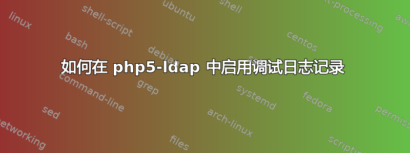 如何在 php5-ldap 中启用调试日志记录