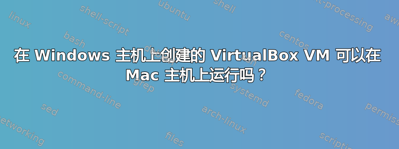 在 Windows 主机上创建的 VirtualBox VM 可以在 Mac 主机上运行吗？