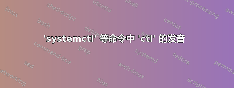 'systemctl' 等命令中 'ctl' 的发音 