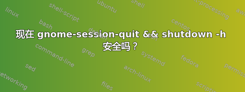 现在 gnome-session-quit && shutdown -h 安全吗？