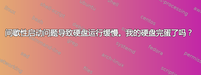 间歇性启动问题导致硬盘运行缓慢。我的硬盘完蛋了吗？