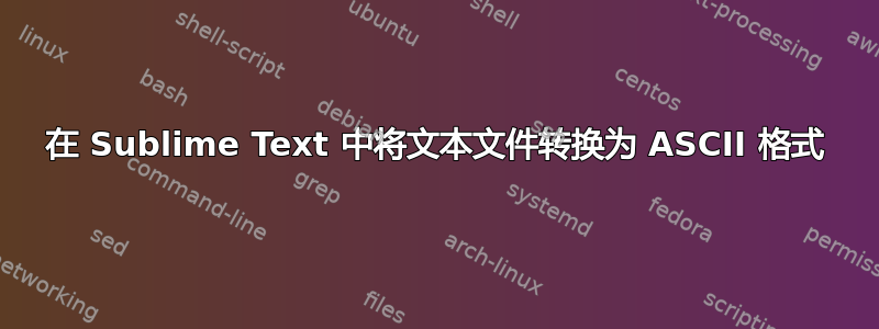 在 Sublime Text 中将文本文件转换为 ASCII 格式