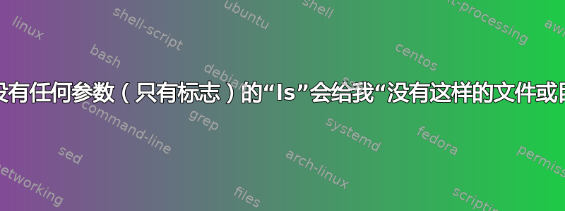 为什么没有任何参数（只有标志）的“ls”会给我“没有这样的文件或目录”？