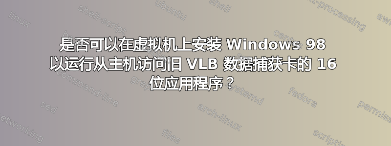 是否可以在虚拟机上安装 Windows 98 以运行从主机访问旧 VLB 数据捕获卡的 16 位应用程序？