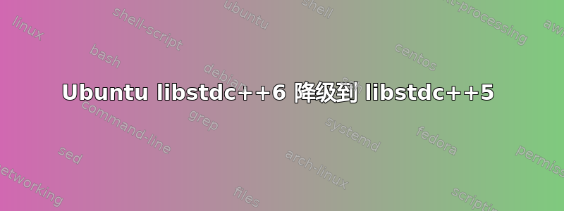 Ubuntu libstdc++6 降级到 libstdc++5