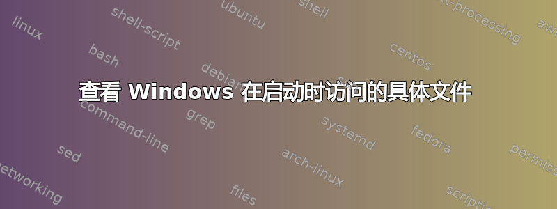 查看 Windows 在启动时访问的具体文件