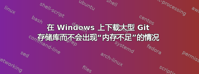 在 Windows 上下载大型 Git 存储库而不会出现“内存不足”的情况