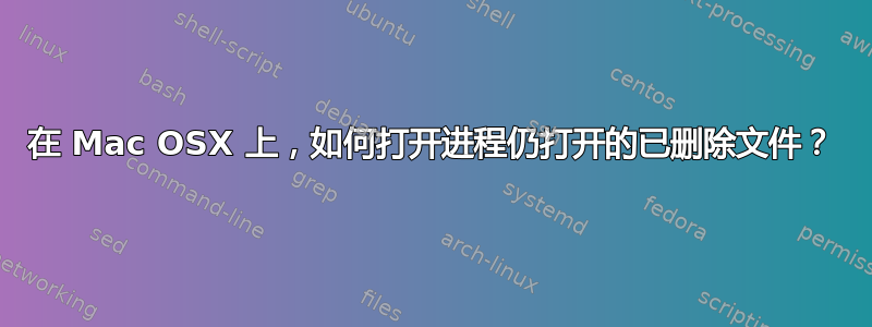 在 Mac OSX 上，如何打开进程仍打开的已删除文件？