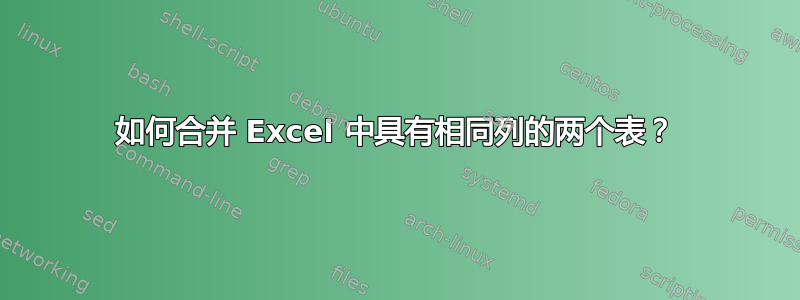 如何合并 Excel 中具有相同列的两个表？