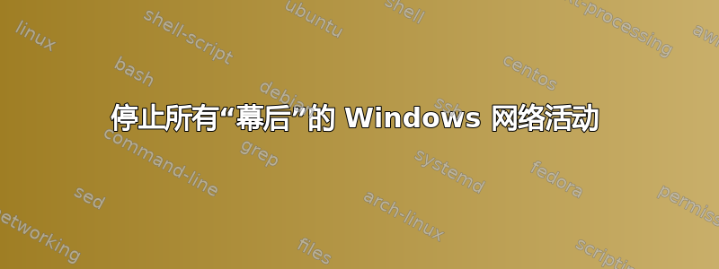 停止所有“幕后”的 Windows 网络活动