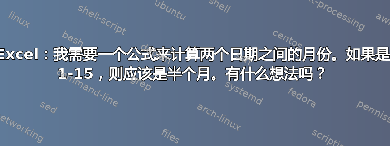 Excel：我需要一个公式来计算两个日期之间的月份。如果是 1-15，则应该是半个月。有什么想法吗？