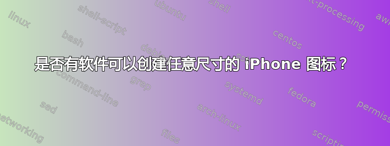 是否有软件可以创建任意尺寸的 iPhone 图标？