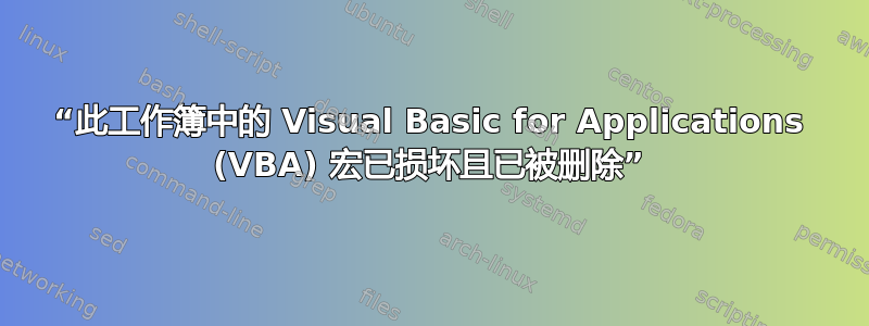 “此工作簿中的 Visual Basic for Applications (VBA) 宏已损坏且已被删除”