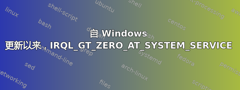 自 Windows 更新以来，IRQL_GT_ZERO_AT_SYSTEM_SERVICE