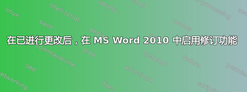 在已进行更改后，在 MS Word 2010 中启用修订功能