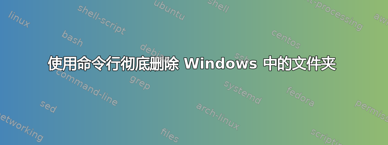 使用命令行彻底删除 Windows 中的文件夹