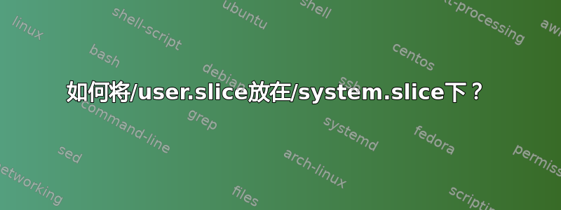 如何将/user.slice放在/system.slice下？