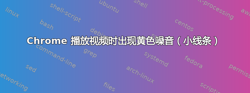 Chrome 播放视频时出现黄色噪音（小线条）