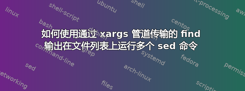 如何使用通过 xargs 管道传输的 find 输出在文件列表上运行多个 sed 命令