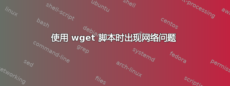 使用 wget 脚本时出现网络问题