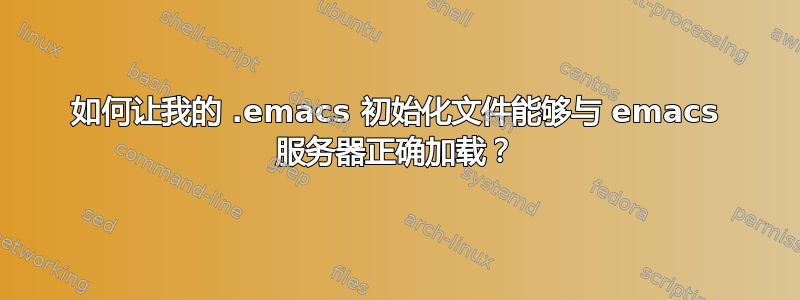 如何让我的 .emacs 初始化文件能够与 emacs 服务器正确加载？