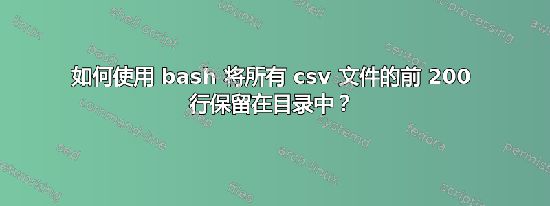 如何使用 bash 将所有 csv 文件的前 200 行保留在目录中？