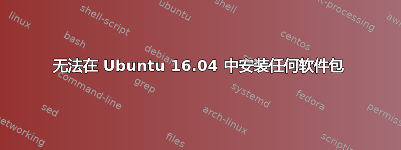 无法在 Ubuntu 16.04 中安装任何软件包