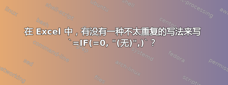 在 Excel 中，有没有一种不太重复的写法来写 `=IF(=0, "(无)",)`？