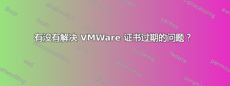 有没有解决 VMWare 证书过期的问题？