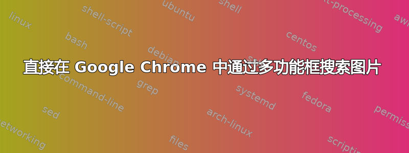 直接在 Google Chrome 中通过多功能框搜索图片